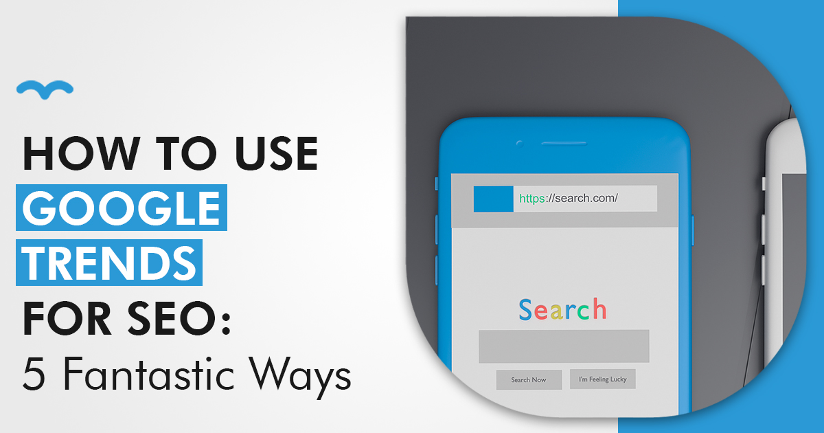 How To Use Google Trends For SEO: 5 Fantastic Ways